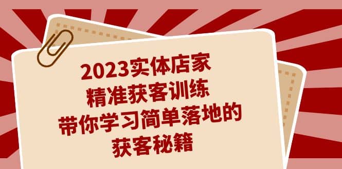 2023实体店家精准获客训练，带你学习简单落地的获客秘籍（27节课）_网创掘金
