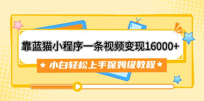 靠蓝猫小程序一条视频变现16000+小白轻松上手保姆级教程（附166G资料素材）_网创掘金