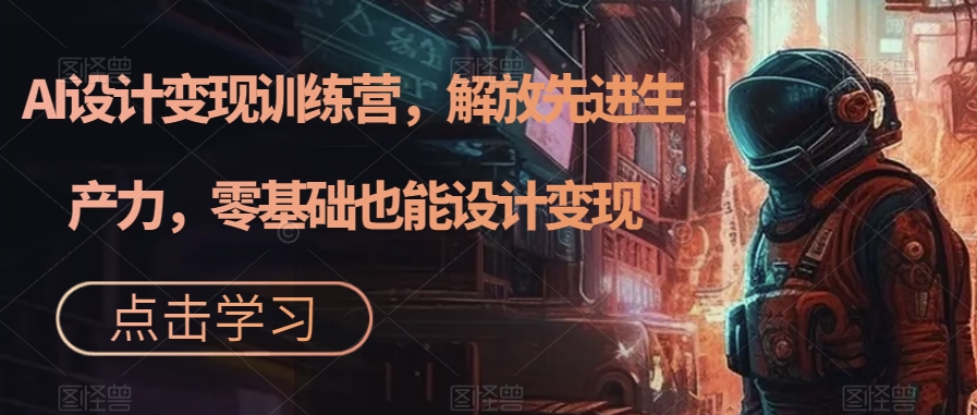 AI设计变现特训营，解放先进生产力，0基础也能设计变现（22节完结）_网创掘金