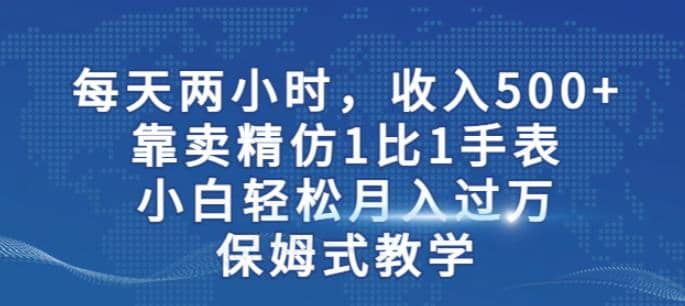 两小时，收入500+，靠卖精仿1比1手表，小白轻松月入过万！保姆式教学_网创掘金