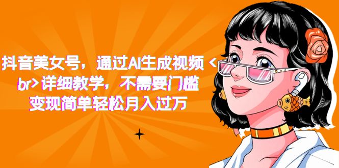 抖音美女号，通过AI生成视频，详细教学，不需要门槛，变现简单轻松月入过万_网创掘金
