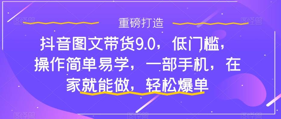 抖音图文带货9.0，低门槛，操作简单易学，一部手机，在家就能做，轻松爆单_网创掘金