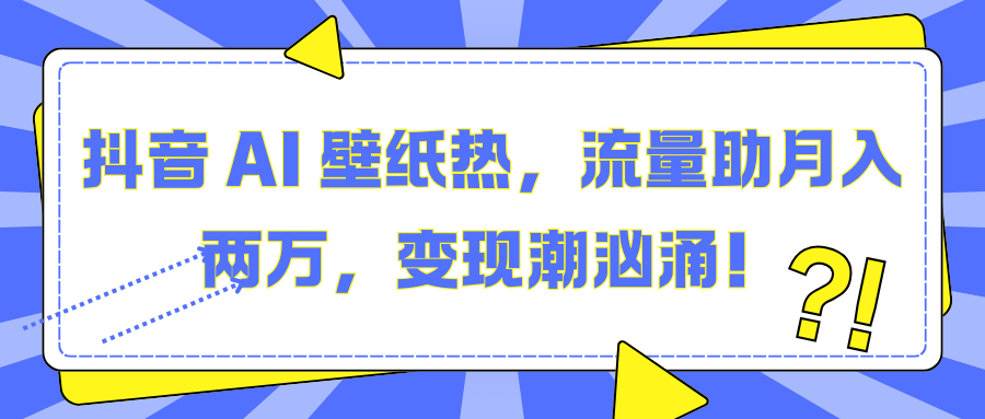 抖音 AI 壁纸热，流量助月入两万，变现潮汹涌！_网创掘金