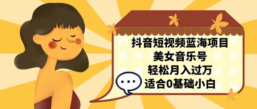 抖音短视频蓝海项目，美女音乐号，轻松月入过万 适合小白（教程+100G素材）_网创掘金