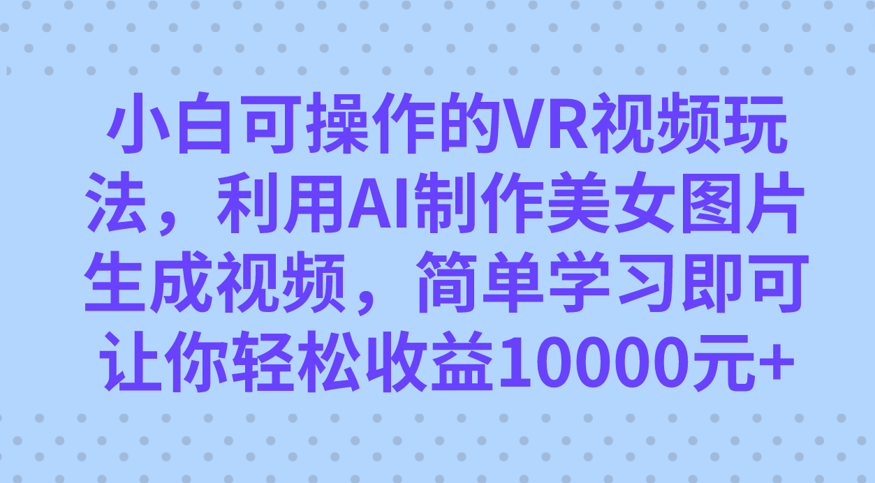 小白可操作的VR视频玩法，利用AI制作美女图片生成视频，你轻松收益10000+_网创掘金