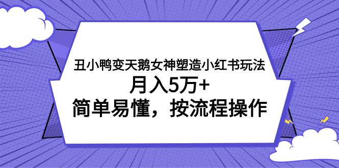 丑小鸭变天鹅女神塑造小红书玩法，月入5万+，简单易懂，按流程操作_网创掘金
