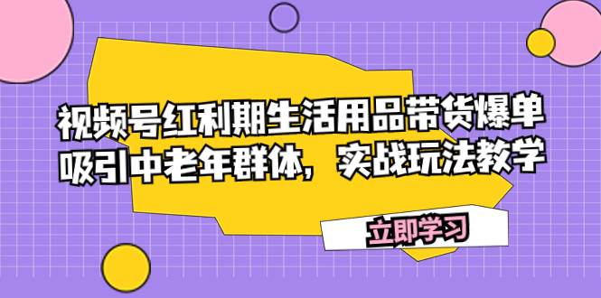 视频号红利期生活用品带货爆单，吸引中老年群体，实战玩法教学_网创掘金