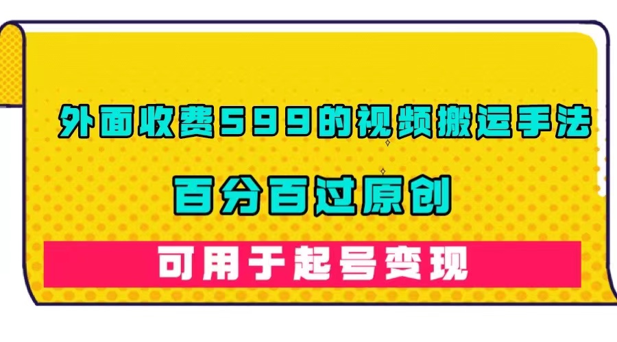 外面收费599的视频搬运手法，百分百过原创，可用起号变现_网创掘金