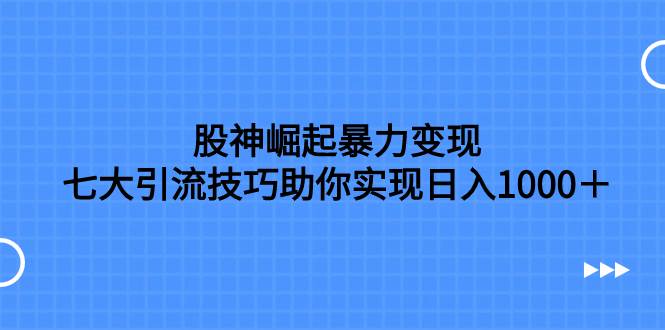 股神崛起暴力变现，七大引流技巧助你日入1000＋，按照流程操作没有经验也可快速上手_网创掘金