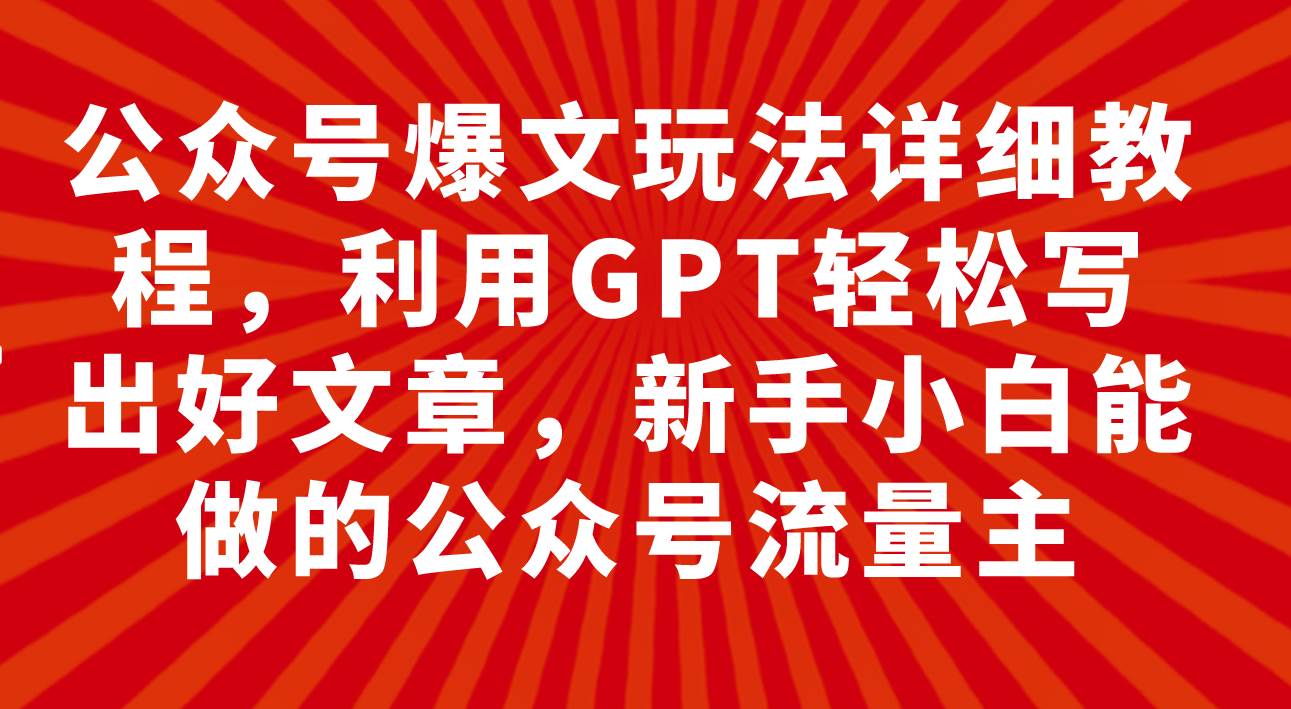 公众号爆文玩法详细教程，利用GPT轻松写出好文章，新手小白能做的公众号_网创掘金