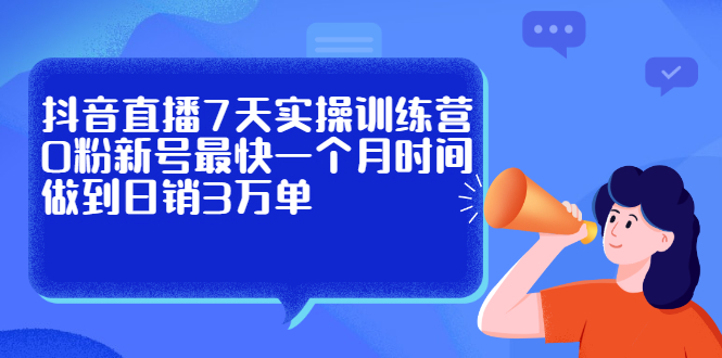抖音直播7天实操训练营，0粉新号最快一个月时间做到日销3万单_网创掘金