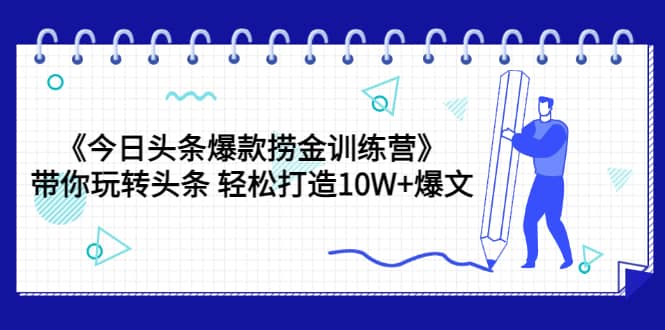 《今日头条爆款捞金训练营》带你玩转头条 轻松打造10W+爆文（44节课）_网创掘金