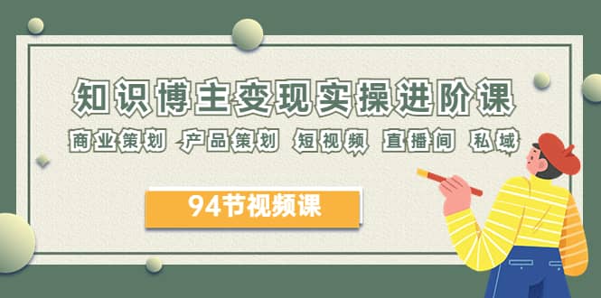 2023年知识-博主变现实操进阶课：商业策划 产品策划 短视频 直播间 私域_网创掘金