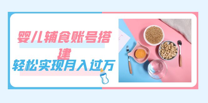 紧跟时代发展，婴儿辅食账号搭建，轻松实现月入过万（教程+素材）_网创掘金