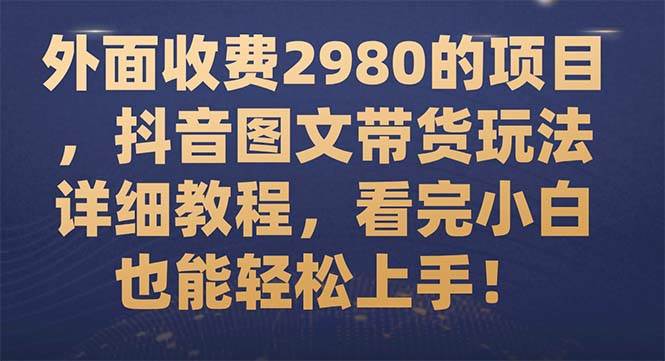 外面收费2980的项目，抖音图文带货玩法详细教程，看完小白也能轻松上手！_网创掘金