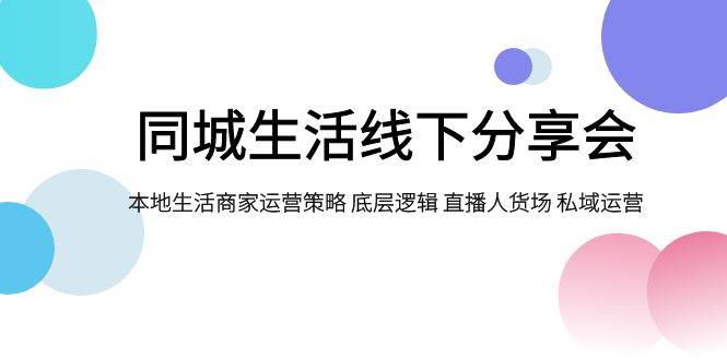 同城生活线下分享会，本地生活商家运营策略 底层逻辑 直播人货场 私域运营_网创掘金