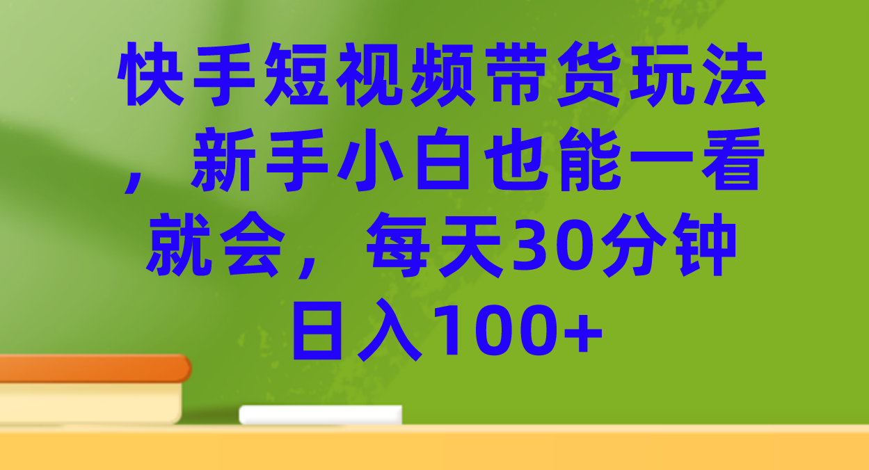 快手短视频带货玩法，新手小白也能一看就会，每天30分钟日入100+_网创掘金