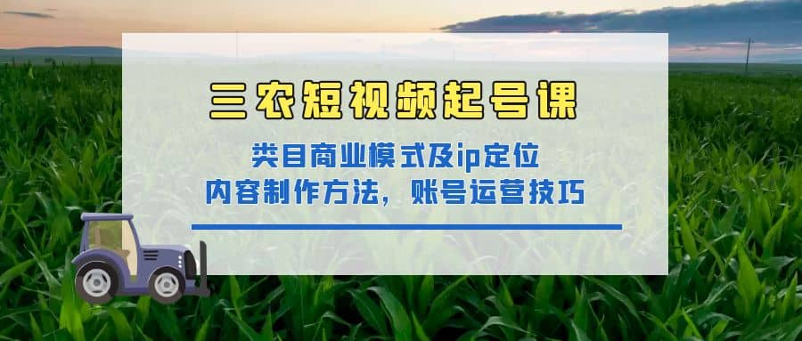 三农短视频起号课：三农类目商业模式及ip定位，内容制作方法，账号运营技巧_网创掘金