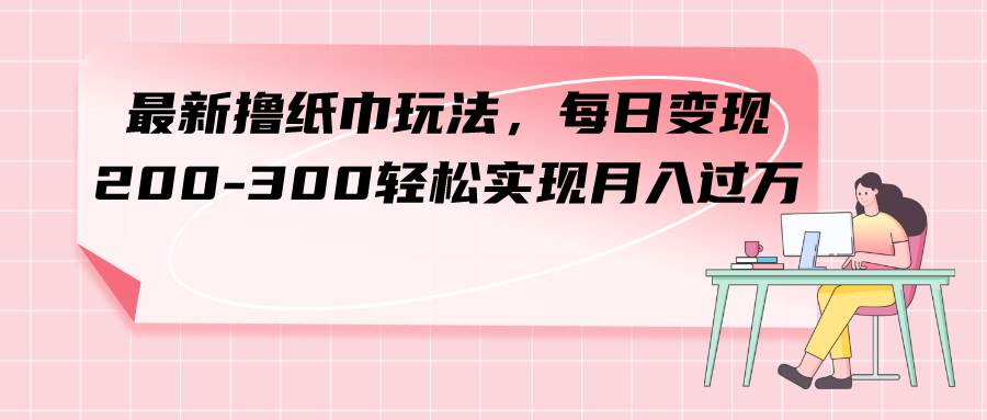 最新撸纸巾玩法，每日变现 200-300轻松实现月入过万_网创掘金