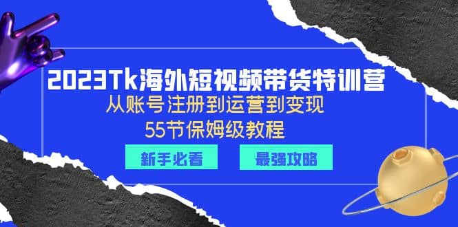 2023Tk海外-短视频带货特训营：从账号注册到运营到变现-55节保姆级教程_网创掘金