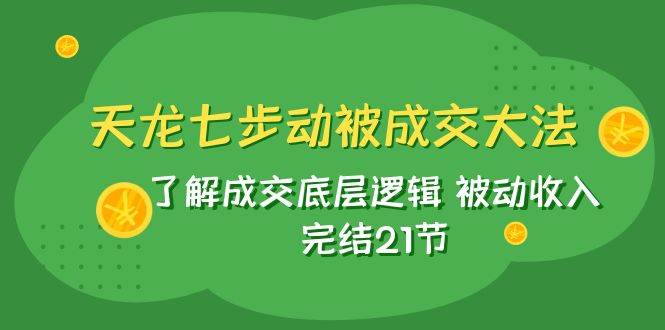 天龙/七步动被成交大法：了解成交底层逻辑 被动收入 完结21节_网创掘金