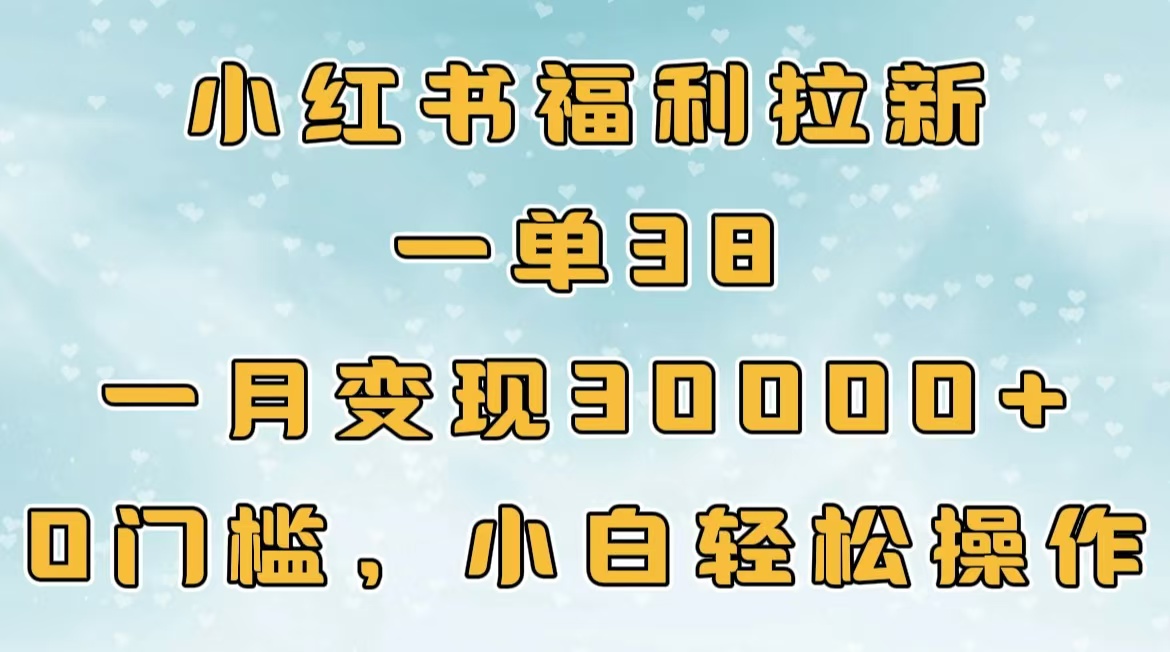 小红书福利拉新，一单38，一月30000＋轻轻松松，0门槛小白轻松操作_网创掘金