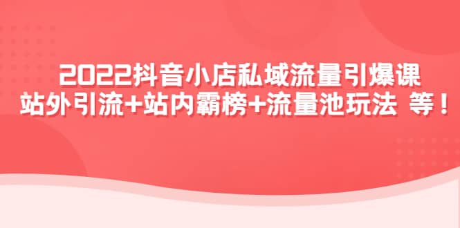 2022抖音小店私域流量引爆课：站外Y.L+站内霸榜+流量池玩法等等_网创掘金