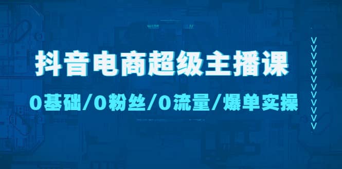 抖音电商超级主播课：0基础、0粉丝、0流量、爆单实操_网创掘金