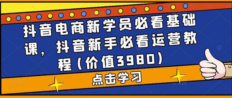 抖音电商新学员必看基础课，抖音新手必看运营教程(价值3980)_网创掘金