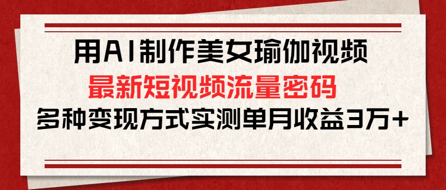 用AI制作美女瑜伽视频，最新短视频流量密码，多种变现方式实测单月收益3万+_网创掘金