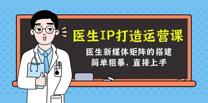医生IP打造运营课，医生新媒体矩阵的搭建，简单粗暴，直接上手_网创掘金