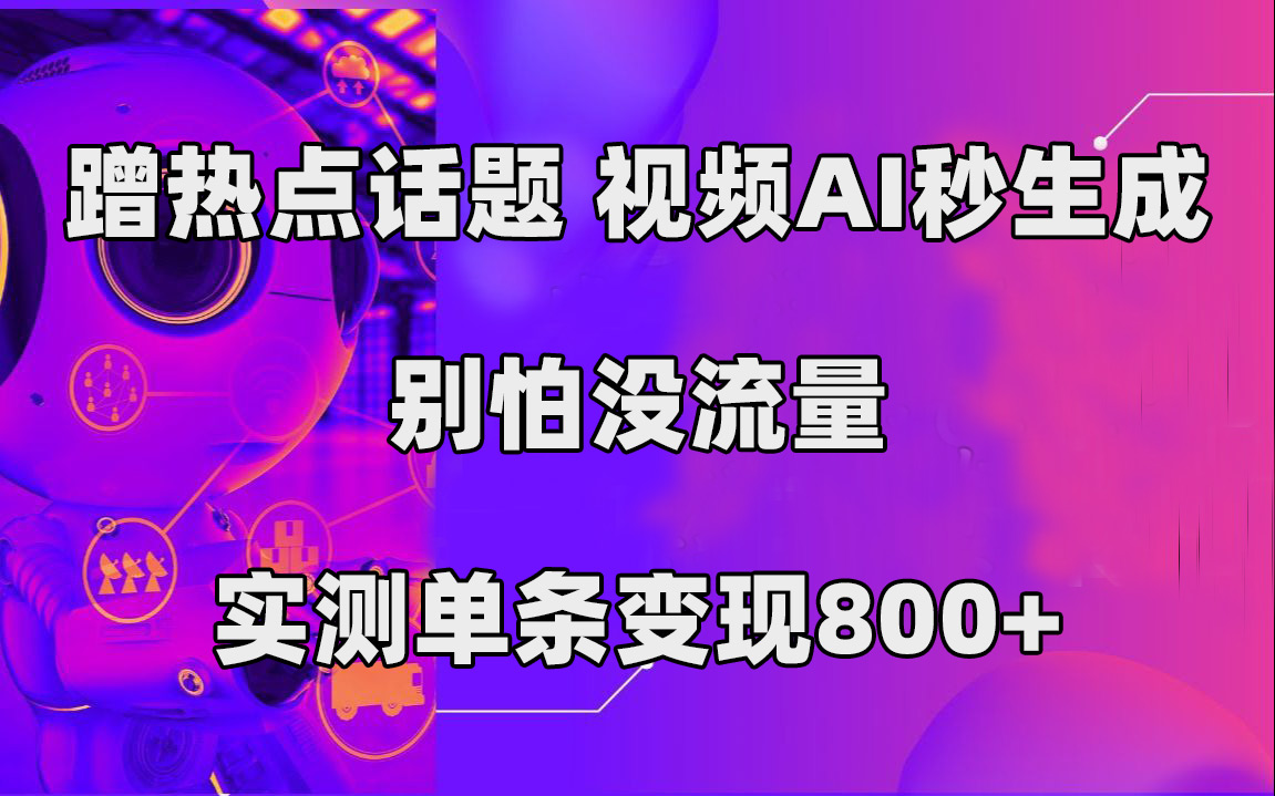 蹭热点话题，视频AI秒生成，别怕没流量，实测单条变现800+_网创掘金