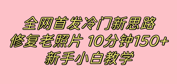 全网首发冷门新思路，修复老照片，10分钟收益150+，适合新手操作的项目_网创掘金