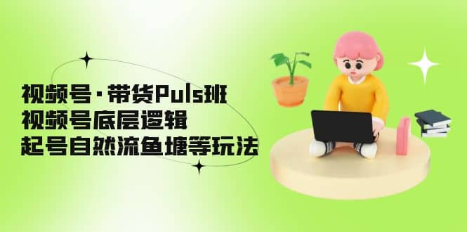 视频号·带货Puls班，视频号底层逻辑，起号自然流鱼塘等玩法_网创掘金