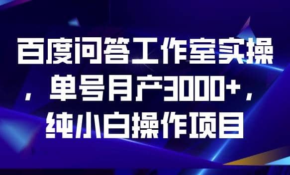 百度问答工作室实操，单号月产3000+，纯小白操作项目【揭秘】_网创掘金