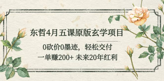 东哲4月五课原版玄学项目：0砍价0墨迹 轻松交付 未来20年红利_网创掘金