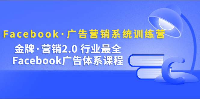 Facebook·广告营销系统训练营：金牌·营销2.0 行业最全Facebook广告·体系_网创掘金