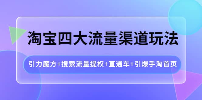 淘宝四大流量渠道玩法：引力魔方+搜索流量提权+直通车+引爆手淘首页_网创掘金