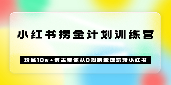 《小红书捞金计划训练营》粉丝10w+博主带你从0粉到变现玩转小红书（72节课)_网创掘金
