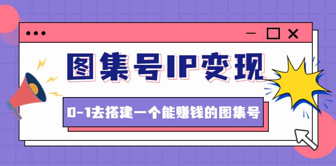 图集号IP变现，0-1去搭建一个能ZQ的图集号（文档+资料+视频）无水印_网创掘金