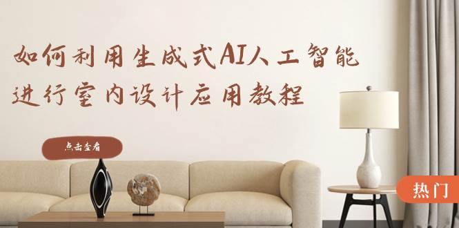 如何利用生成式AI人工智能进行室内设计应用教程（22节课）_网创掘金