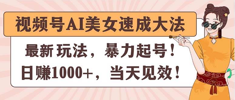 视频号AI美女速成大法，暴力起号，日赚1000+，当天见效_网创掘金