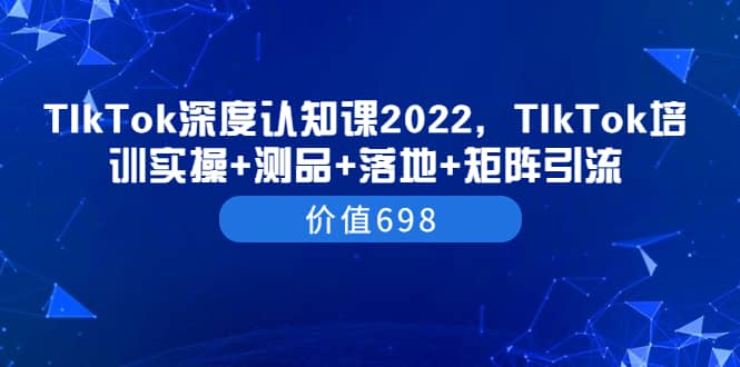 TIkTok深度认知课2022，TIkTok培训实操+测品+落地+矩阵引流（价值698）_网创掘金