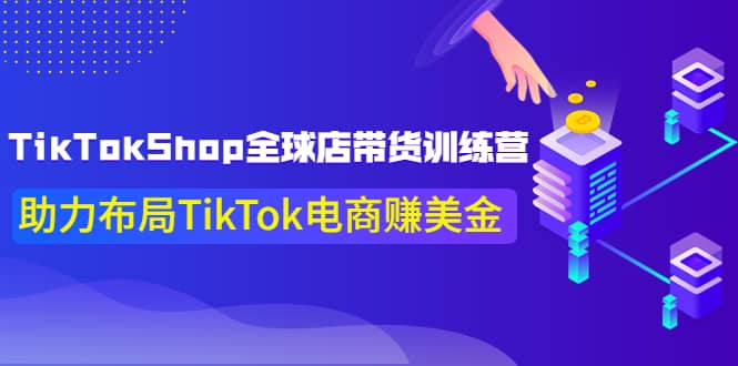 TikTokShop全球店带货训练营【更新9月份】助力布局TikTok电商赚美金_网创掘金
