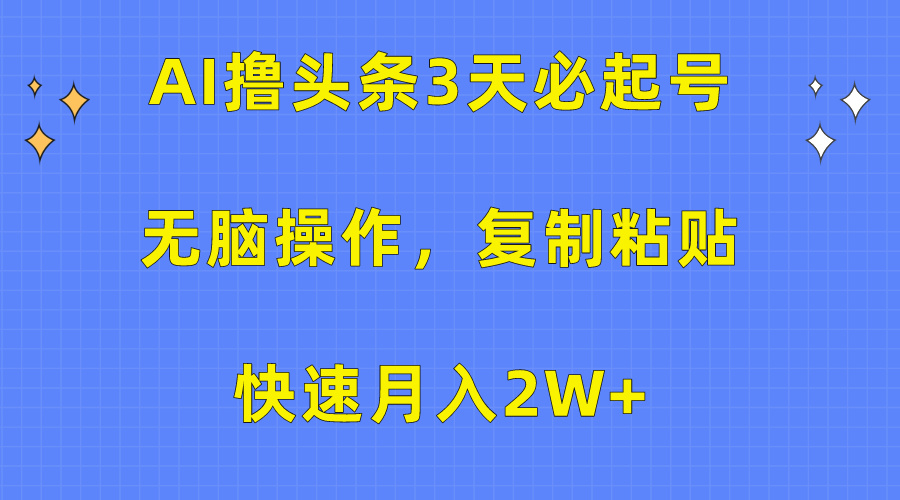 AI撸头条3天必起号，无脑操作3分钟1条，复制粘贴保守月入2W+_网创掘金