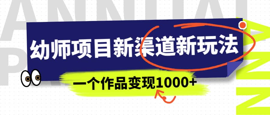 幼师项目新渠道新玩法，一个作品变现1000+，一部手机实现月入过万_网创掘金