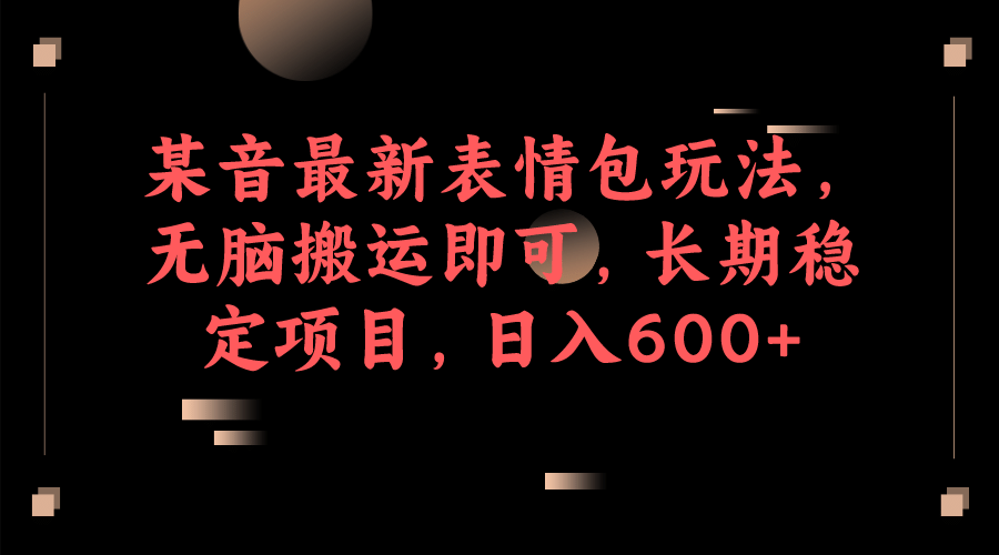 某音最新表情包玩法，无脑搬运即可，长期稳定项目，日入600+_网创掘金