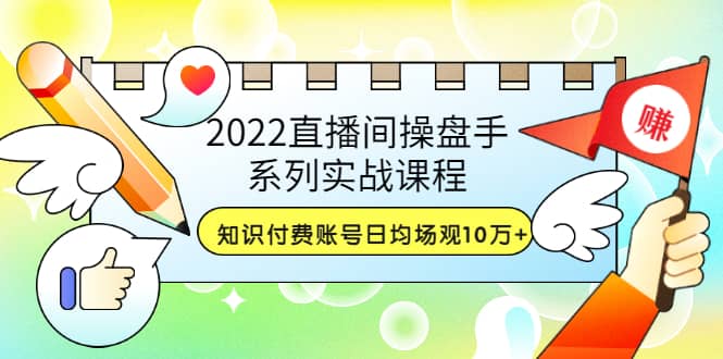 2022直播间操盘手系列实战课程：知识付费账号日均场观10万+(21节视频课)_网创掘金