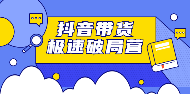 抖音带货极速破局营，掌握抖音电商正确的经营逻辑_网创掘金
