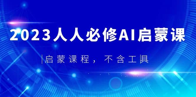 2023人人必修·AI启蒙课，启蒙课程，不含工具_网创掘金